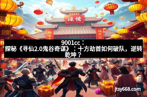 9001cc：探秘《寻仙2.0鬼谷奇谋》：十方劫首如何破队，逆转乾坤？